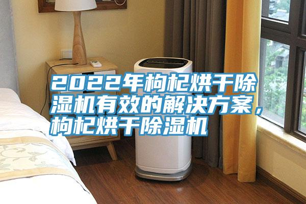 2022年枸杞烘干除濕機(jī)有效的解決方案，枸杞烘干除濕機(jī)
