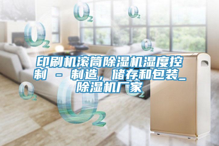 印刷機滾筒除濕機濕度控制 - 制造，儲存和包裝_除濕機廠家