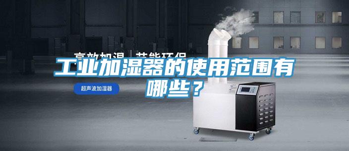 工業(yè)加濕器的使用范圍有哪些？