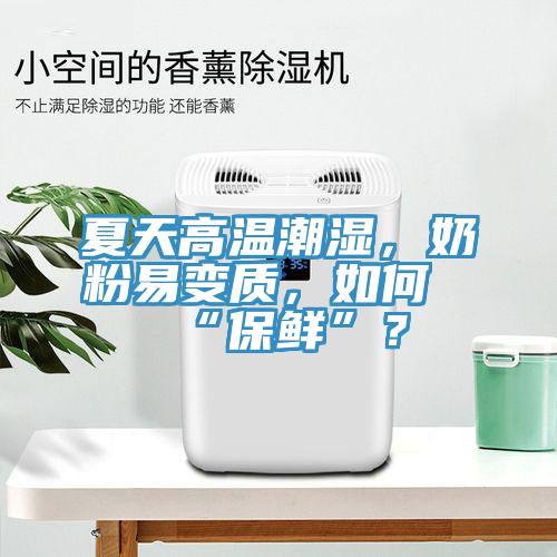 夏天高溫潮濕，奶粉易變質(zhì)，如何“保鮮”？