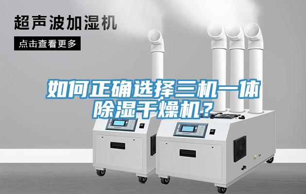 如何正確選擇三機(jī)一體除濕干燥機(jī)？