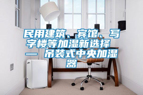 民用建筑、賓館、寫字樓等加濕新選擇 — 吊裝式中央加濕器