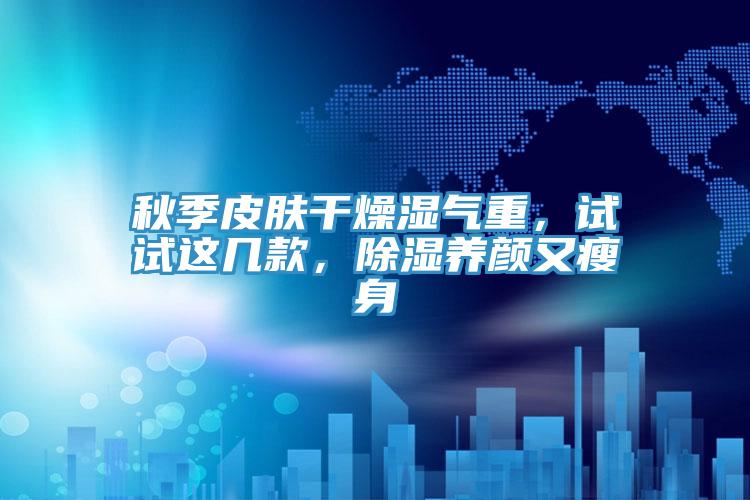 秋季皮膚干燥濕氣重，試試這幾款，除濕養(yǎng)顏又瘦身