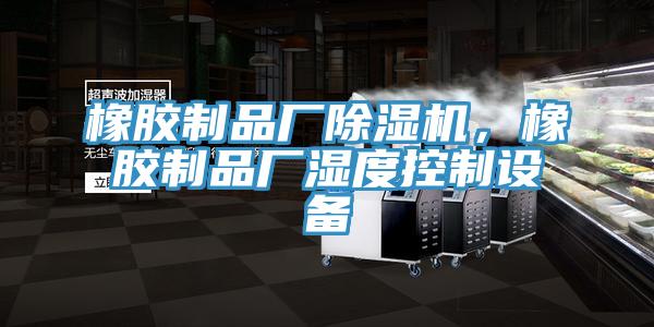 橡膠制品廠除濕機(jī)，橡膠制品廠濕度控制設(shè)備
