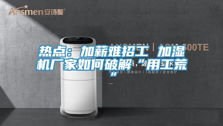 熱點：加薪難招工 加濕機廠家如何破解“用工荒”