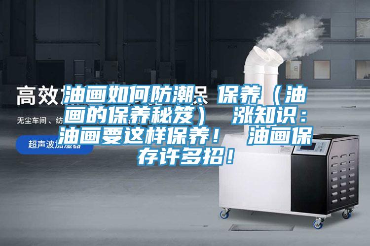 油畫如何防潮、保養(yǎng)（油畫的保養(yǎng)秘笈） 漲知識：油畫要這樣保養(yǎng)！ 油畫保存許多招！
