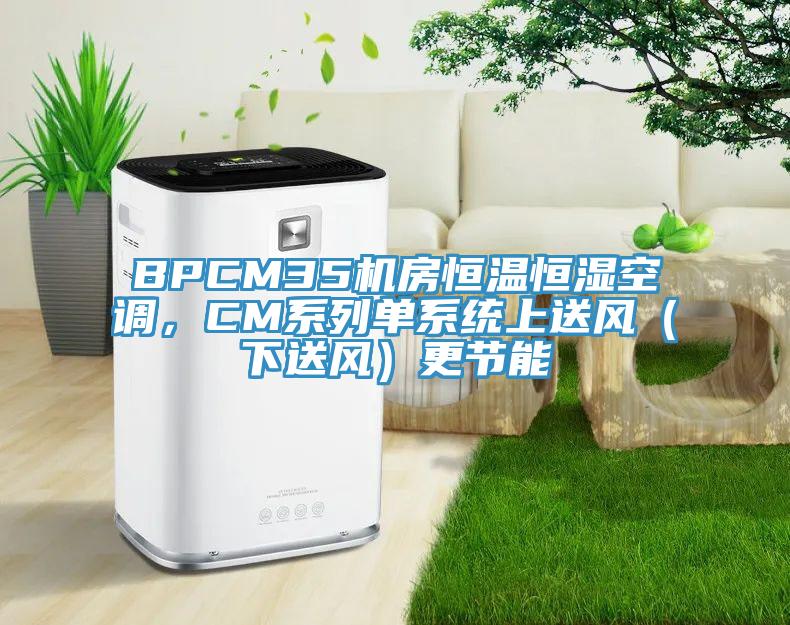BPCM35機(jī)房恒溫恒濕空調(diào)，CM系列單系統(tǒng)上送風(fēng)（下送風(fēng)）更節(jié)能