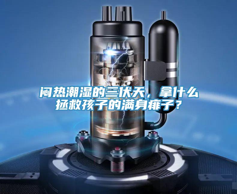 悶熱潮濕的三伏天，拿什么拯救孩子的滿身痱子？