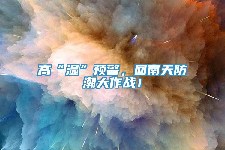 高“濕”預(yù)警，回南天防潮大作戰(zhàn)！