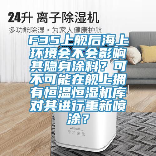 F35上艦后海上環(huán)境會(huì)不會(huì)影響其隱身涂料？可不可能在艦上擁有恒溫恒濕機(jī)庫對(duì)其進(jìn)行重新噴涂？