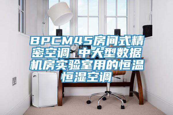 BPCM45房間式精密空調(diào) 中大型數(shù)據(jù)機(jī)房實驗室用的恒溫恒濕空調(diào)