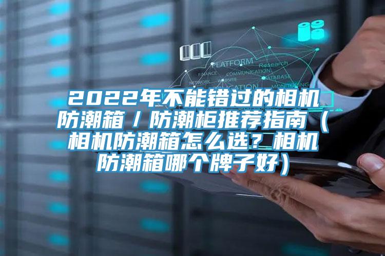 2022年不能錯(cuò)過的相機(jī)防潮箱／防潮柜推薦指南（相機(jī)防潮箱怎么選？相機(jī)防潮箱哪個(gè)牌子好）