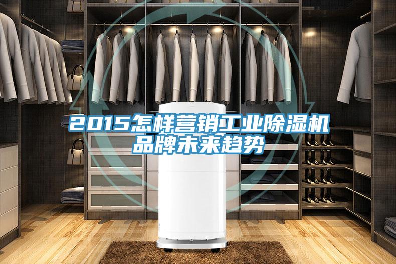 2015怎樣營(yíng)銷工業(yè)除濕機(jī)品牌未來趨勢(shì)