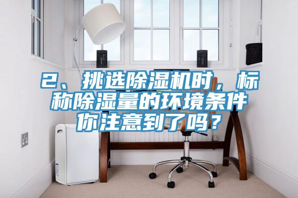 2、挑選除濕機(jī)時(shí)，標(biāo)稱(chēng)除濕量的環(huán)境條件你注意到了嗎？