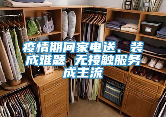 疫情期間家電送、裝成難題 無接觸服務(wù)成主流