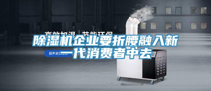 除濕機企業(yè)要折腰融入新一代消費者中去