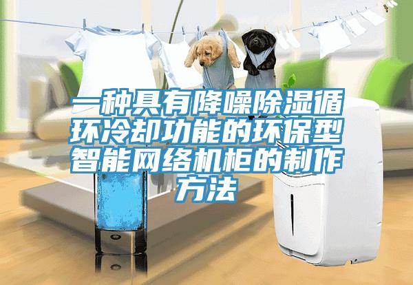 一種具有降噪除濕循環(huán)冷卻功能的環(huán)保型智能網(wǎng)絡機柜的制作方法