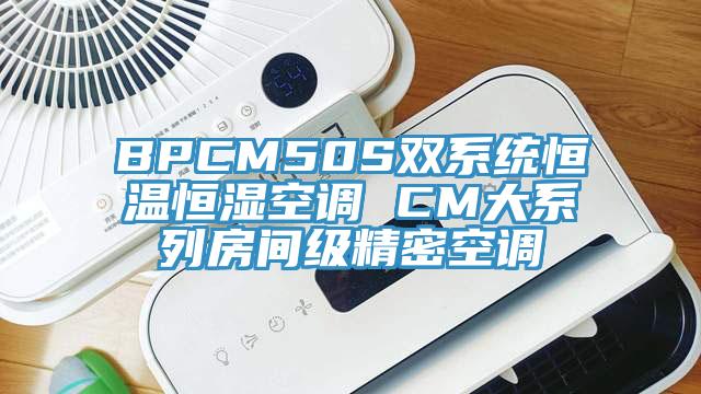 BPCM50S雙系統(tǒng)恒溫恒濕空調(diào) CM大系列房間級精密空調(diào)