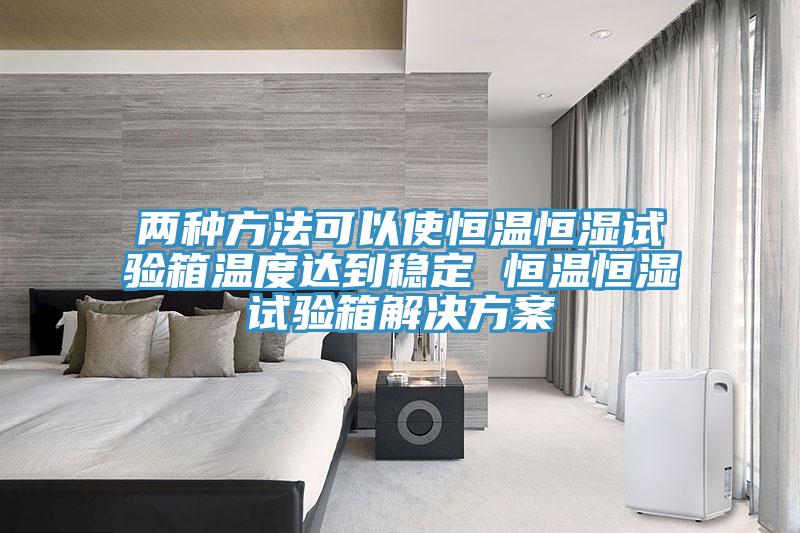 兩種方法可以使恒溫恒濕試驗箱溫度達到穩(wěn)定 恒溫恒濕試驗箱解決方案