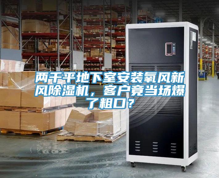 兩千平地下室安裝氧風(fēng)新風(fēng)除濕機，客戶竟當(dāng)場爆了粗口？