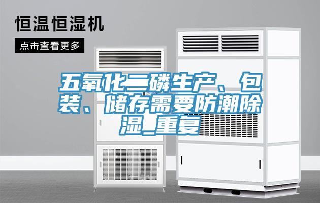 五氧化二磷生產(chǎn)、包裝、儲(chǔ)存需要防潮除濕_重復(fù)