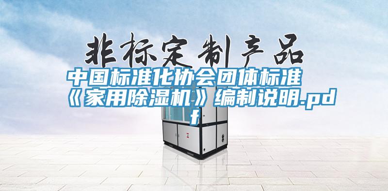 中國標(biāo)準(zhǔn)化協(xié)會團體標(biāo)準(zhǔn)《家用除濕機》編制說明.pdf