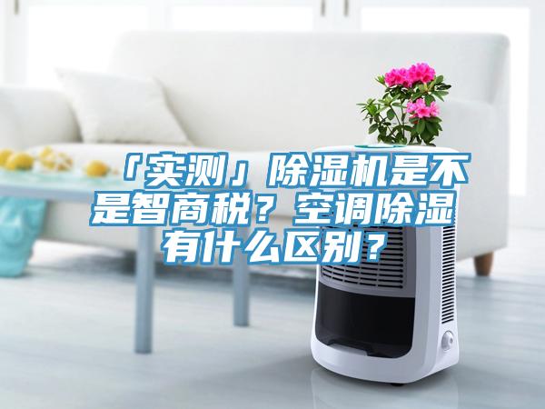 「實(shí)測」除濕機(jī)是不是智商稅？空調(diào)除濕有什么區(qū)別？