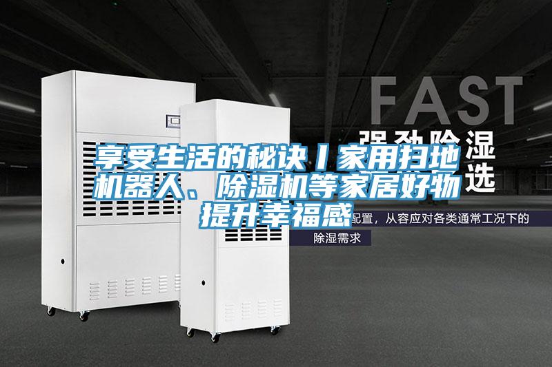享受生活的秘訣丨家用掃地機器人、除濕機等家居好物提升幸福感