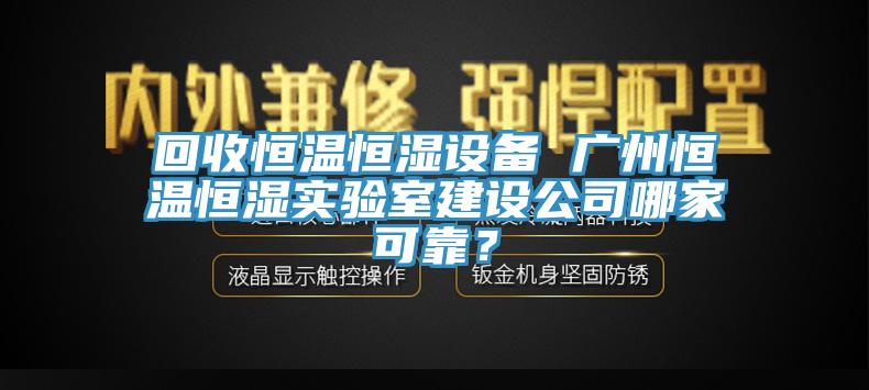 回收恒溫恒濕設(shè)備 廣州恒溫恒濕實驗室建設(shè)公司哪家可靠？