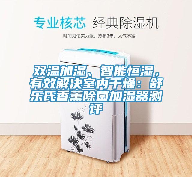 雙溫加濕、智能恒濕，有效解決室內(nèi)干燥：舒樂氏香薰除菌加濕器測評