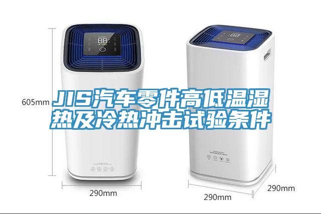 JIS汽車零件高低溫濕熱及冷熱沖擊試驗條件