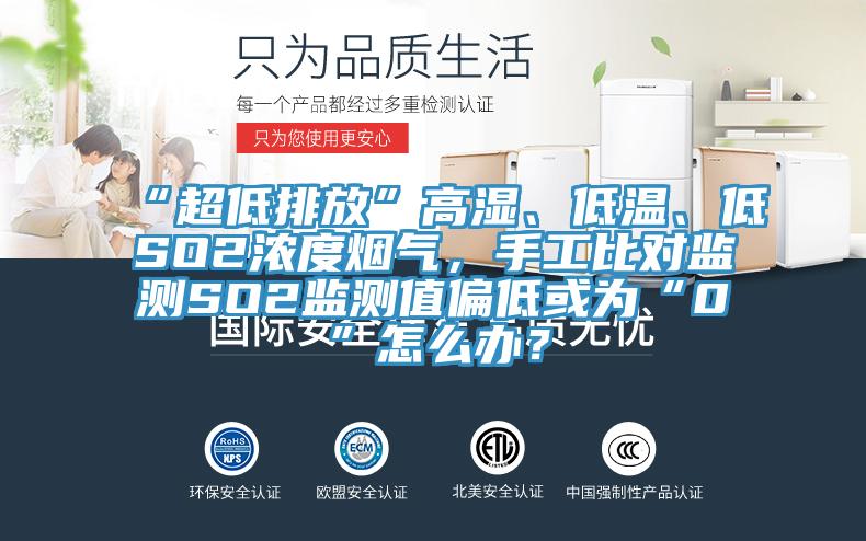 “超低排放”高濕、低溫、低SO2濃度煙氣，手工比對監(jiān)測SO2監(jiān)測值偏低或?yàn)椤?”怎么辦？
