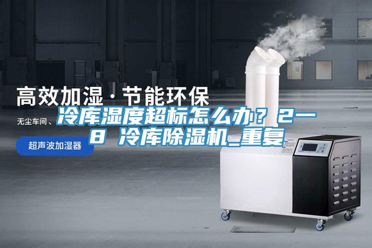 冷庫濕度超標(biāo)怎么辦？2一8℃冷庫除濕機(jī)_重復(fù)