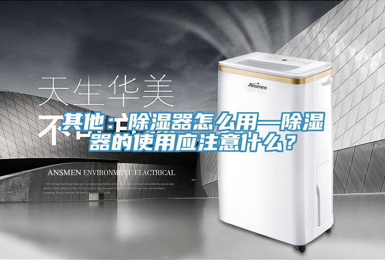 其他：除濕器怎么用—除濕器的使用應(yīng)注意什么？
