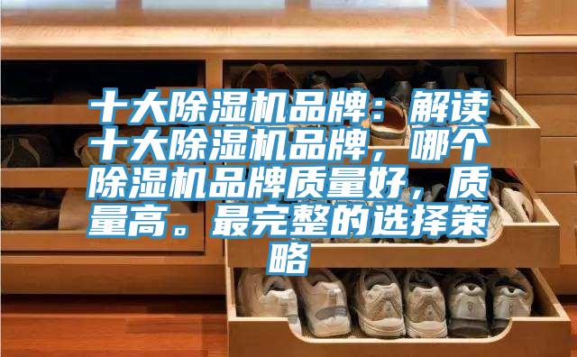 十大除濕機品牌：解讀十大除濕機品牌，哪個除濕機品牌質(zhì)量好，質(zhì)量高。最完整的選擇策略