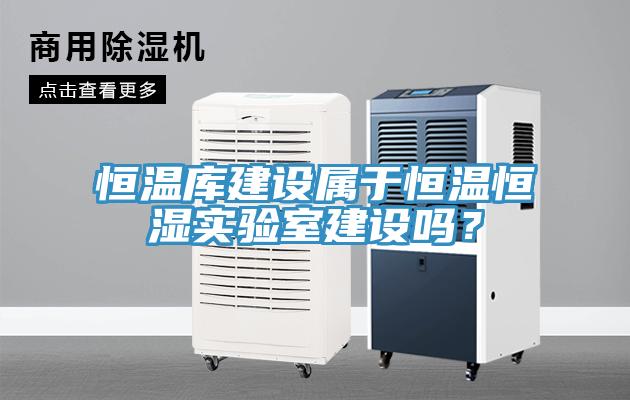 恒溫庫建設屬于恒溫恒濕實驗室建設嗎？
