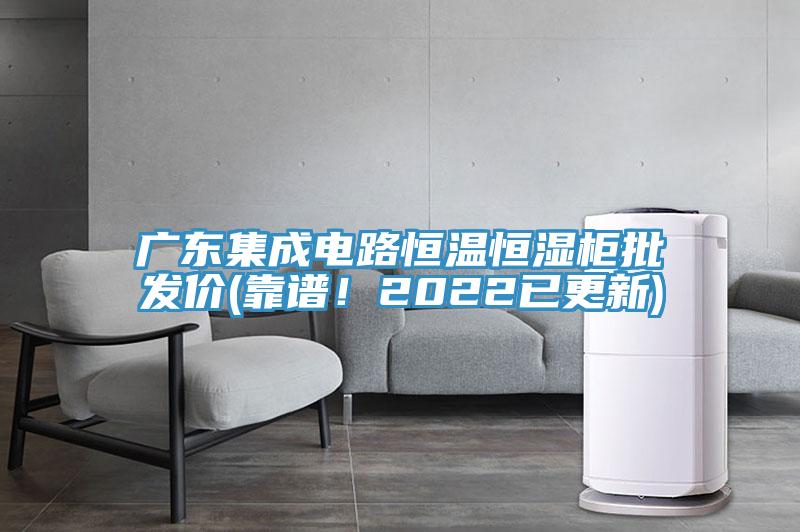 廣東集成電路恒溫恒濕柜批發(fā)價(靠譜！2022已更新)
