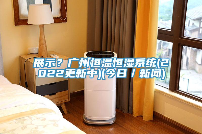 展示？廣州恒溫恒濕系統(tǒng)(2022更新中)(今日／新聞)