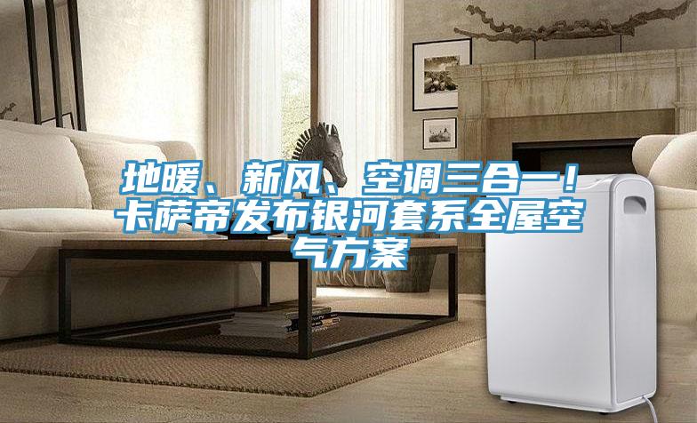 地暖、新風、空調三合一！卡薩帝發(fā)布銀河套系全屋空氣方案