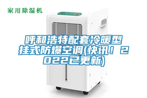 呼和浩特配套冷暖型掛式防爆空調(diào)(快訊！2022已更新)
