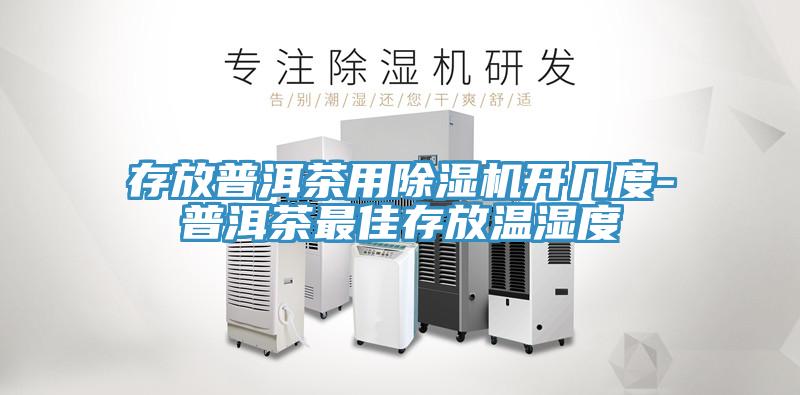 存放普洱茶用除濕機(jī)開幾度-普洱茶最佳存放溫濕度