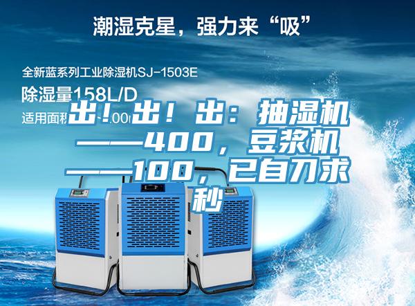 出！出！出：抽濕機——400，豆?jié){機——100，已自刀求秒