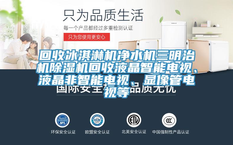 回收冰淇淋機凈水機三明治機除濕機回收液晶智能電視、液晶非智能電視、顯像管電視等