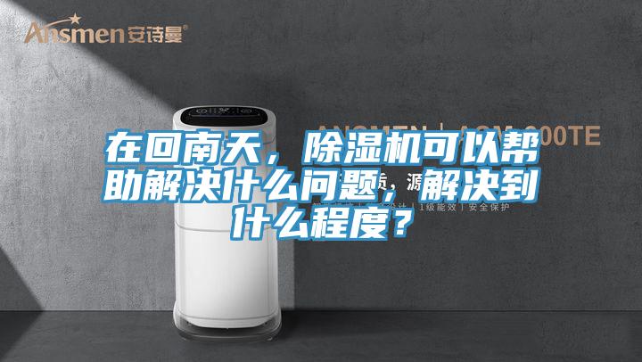在回南天，除濕機(jī)可以幫助解決什么問(wèn)題，解決到什么程度？