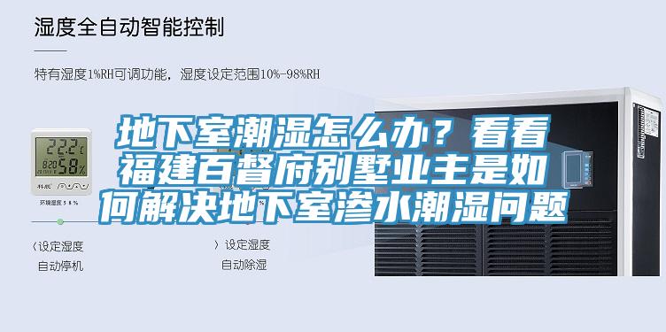 地下室潮濕怎么辦？看看福建百督府別墅業(yè)主是如何解決地下室滲水潮濕問題