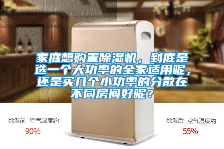 家庭想購(gòu)置除濕機(jī)，到底是選一個(gè)大功率的全家適用呢，還是買(mǎi)幾個(gè)小功率的分散在不同房間好呢？