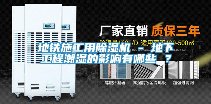 地鐵施工用除濕機(jī) - 地下工程潮濕的影響有哪些 ？