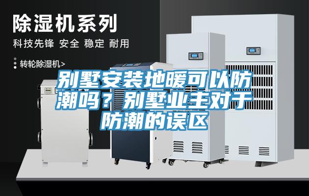 別墅安裝地暖可以防潮嗎？別墅業(yè)主對(duì)于防潮的誤區(qū)