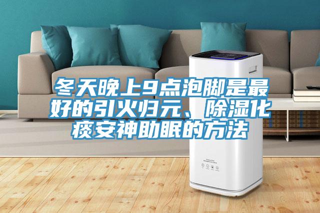 冬天晚上9點泡腳是最好的引火歸元、除濕化痰安神助眠的方法