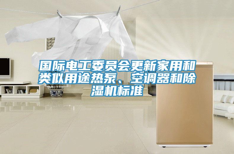 國(guó)際電工委員會(huì)更新家用和類似用途熱泵、空調(diào)器和除濕機(jī)標(biāo)準(zhǔn)